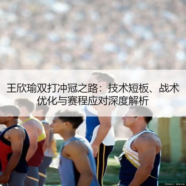 王欣瑜双打冲冠之路：技术短板、战术优化与赛程应对深度解析